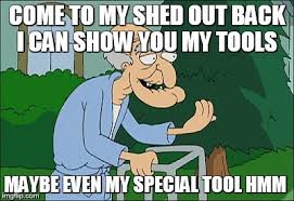Come to my shed out back I can show you my tools maybe even my special tool hmm